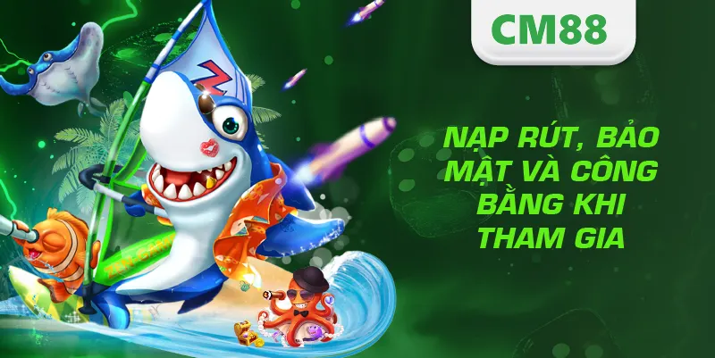 Nạp rút, bảo mật và công bằng khi tham gia bắn cá CM888