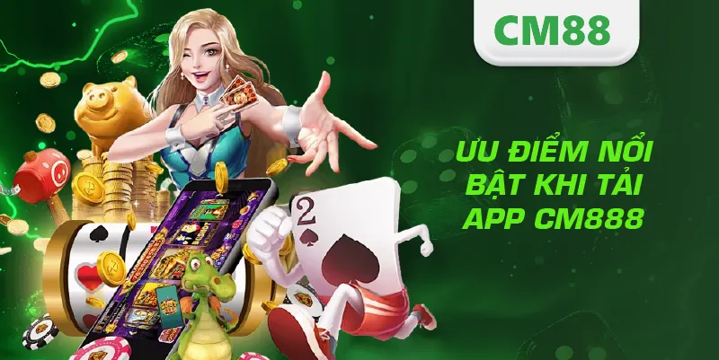 Tải App CM888 – Hướng Dẫn Cài Đặt Nhanh, An Toàn Và Hiệu Quả 3 Ưu điểm nổi bật khi tải app CM888